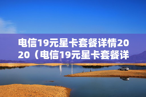 电信19元星卡套餐详情2020（电信19元星卡套餐详情）