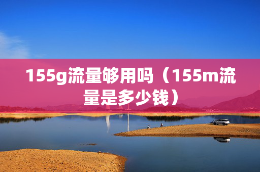 155g流量够用吗（155m流量是多少钱）