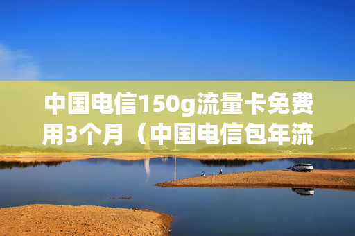 中国电信150g流量卡免费用3个月（中国电信包年流量卡每月1200g）
