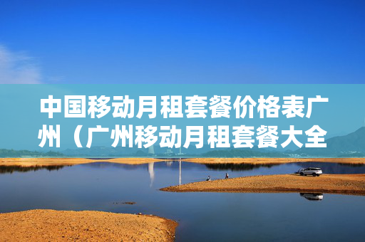 中国移动月租套餐价格表广州（广州移动月租套餐大全）