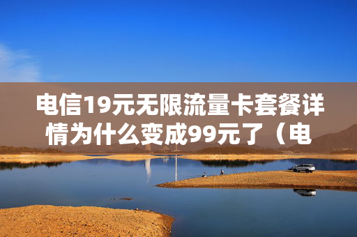 电信19元无限流量卡套餐详情为什么变成99元了（电信19元无限流量卡网络用不了怎么办）