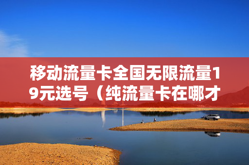 移动流量卡全国无限流量19元选号（纯流量卡在哪才能买上正规的）