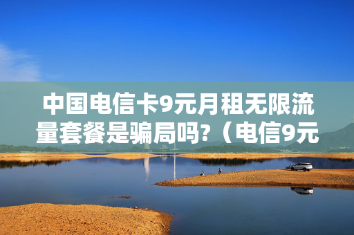 中国电信卡9元月租无限流量套餐是骗局吗?（电信9元无限流量卡套餐包含什么）