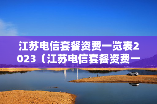 江苏电信套餐资费一览表2023（江苏电信套餐资费一览表2023款）