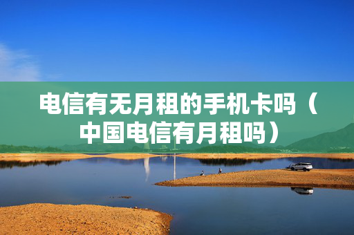 电信有无月租的手机卡吗（中国电信有月租吗）