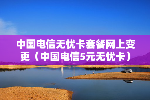 中国电信无忧卡套餐网上变更（中国电信5元无忧卡）