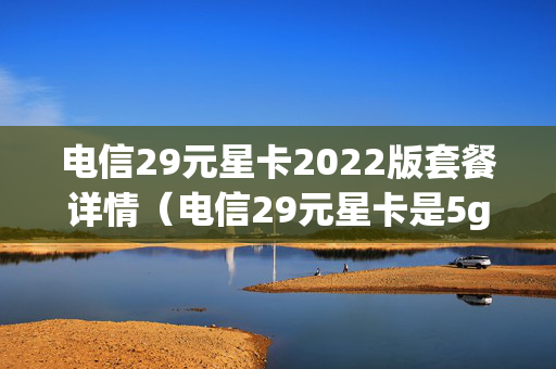 电信29元星卡2022版套餐详情（电信29元星卡是5g套餐嘛）