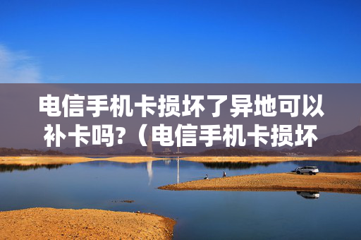电信手机卡损坏了异地可以补卡吗?（电信手机卡损坏 可以异地补办吗）