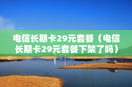 电信长期卡29元套餐（电信长期卡29元套餐下架了吗）