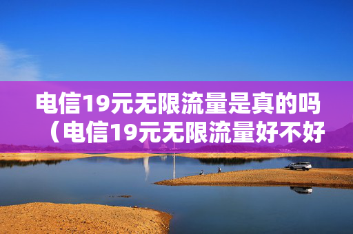 电信19元无限流量是真的吗（电信19元无限流量好不好）