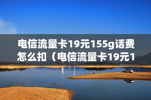电信流量卡19元155g话费怎么扣（电信流量卡19元155g话费怎么扣除）