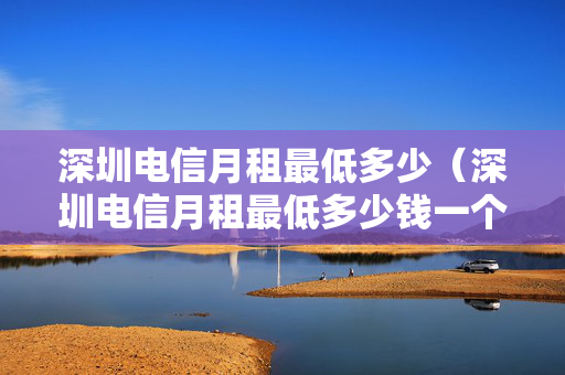 深圳电信月租最低多少（深圳电信月租最低多少钱一个月）