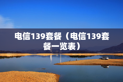 电信139套餐（电信139套餐一览表）