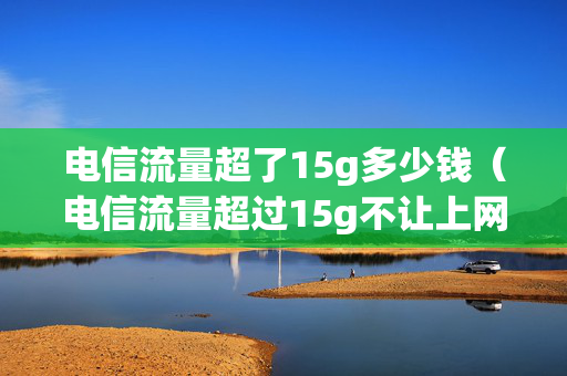 电信流量超了15g多少钱（电信流量超过15g不让上网）