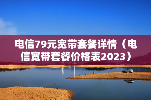 电信79元宽带套餐详情（电信宽带套餐价格表2023）