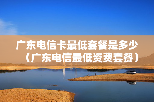 广东电信卡最低套餐是多少（广东电信最低资费套餐）