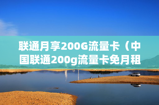 联通月享200G流量卡（中国联通200g流量卡免月租）
