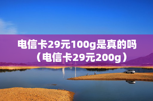 电信卡29元100g是真的吗（电信卡29元200g）