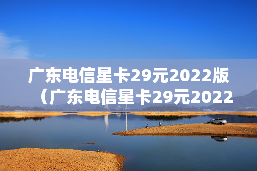 广东电信星卡29元2022版（广东电信星卡29元2022版打电话多少钱）