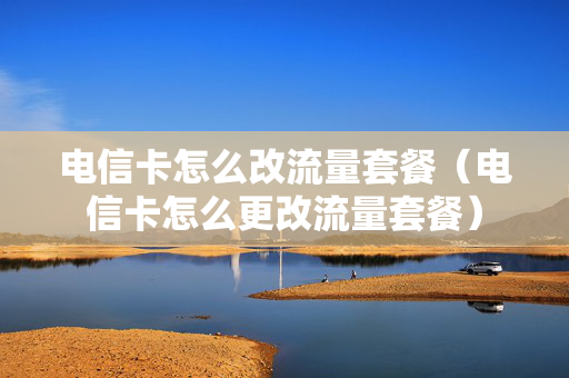 电信卡怎么改流量套餐（电信卡怎么更改流量套餐）
