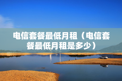电信套餐最低月租（电信套餐最低月租是多少）