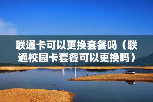 联通卡可以更换套餐吗（联通校园卡套餐可以更换吗）