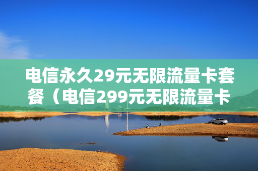 电信永久29元无限流量卡套餐（电信299元无限流量卡）