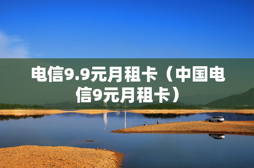 电信9.9元月租卡（中国电信9元月租卡）