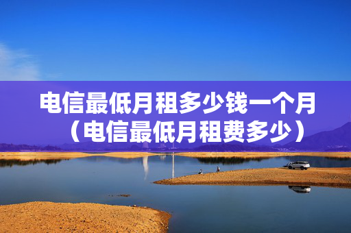 电信最低月租多少钱一个月（电信最低月租费多少）