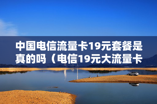 中国电信流量卡19元套餐是真的吗（电信19元大流量卡资费标准）