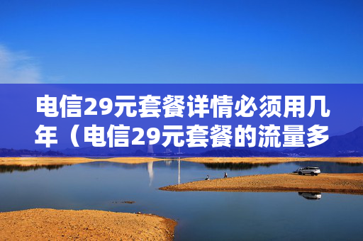 电信29元套餐详情必须用几年（电信29元套餐的流量多吗）