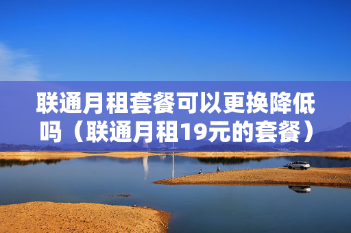 联通月租套餐可以更换降低吗（联通月租19元的套餐）