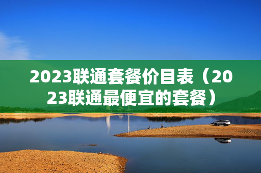 2023联通套餐价目表（2023联通最便宜的套餐）