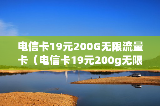 电信卡19元200G无限流量卡（电信卡19元200g无限流量卡怎么办理）