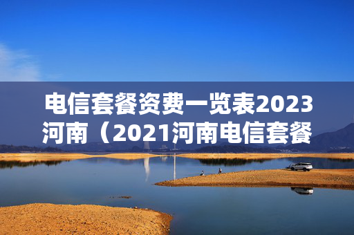 电信套餐资费一览表2023河南（2021河南电信套餐）