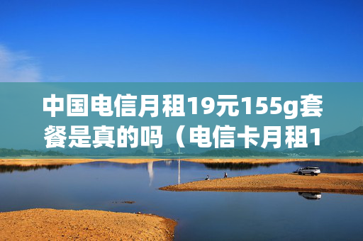 中国电信月租19元155g套餐是真的吗（电信卡月租19元100g）