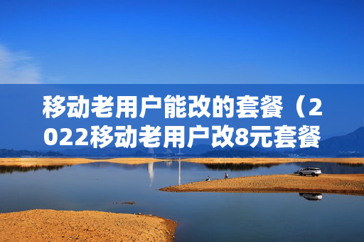 移动老用户能改的套餐（2022移动老用户改8元套餐）