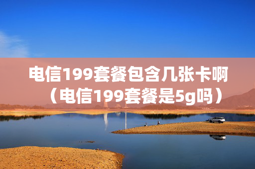 电信199套餐包含几张卡啊（电信199套餐是5g吗）