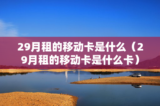 29月租的移动卡是什么（29月租的移动卡是什么卡）