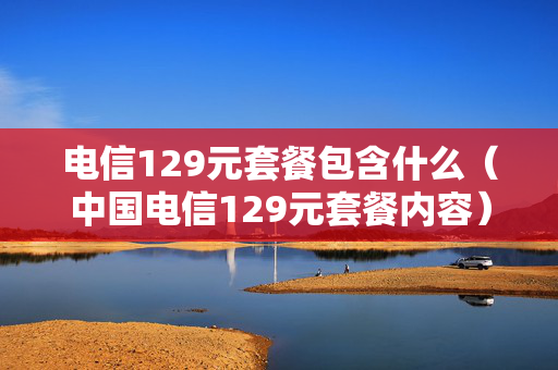 电信129元套餐包含什么（中国电信129元套餐内容）