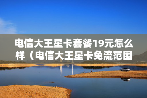 电信大王星卡套餐19元怎么样（电信大王星卡免流范围）