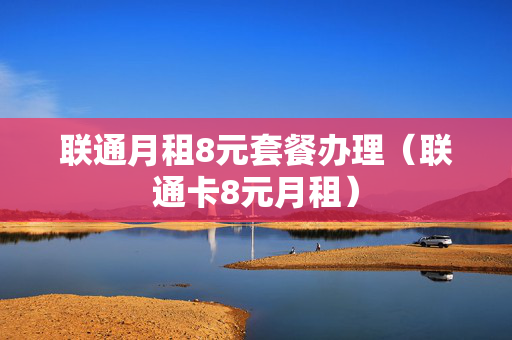 联通月租8元套餐办理（联通卡8元月租）