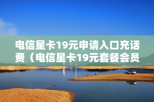 电信星卡19元申请入口充话费（电信星卡19元套餐会员怎么领）