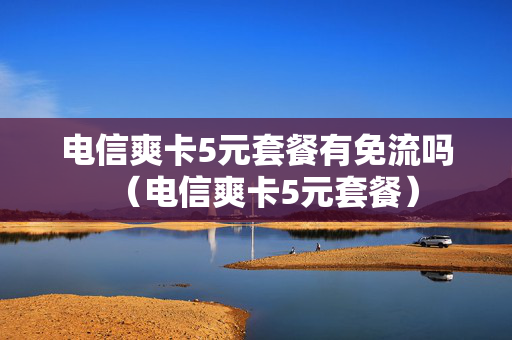 电信爽卡5元套餐有免流吗（电信爽卡5元套餐）