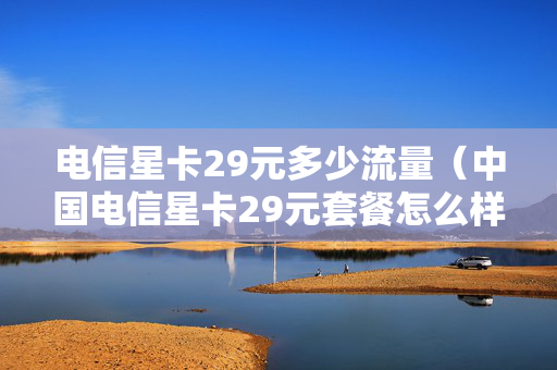 电信星卡29元多少流量（中国电信星卡29元套餐怎么样）