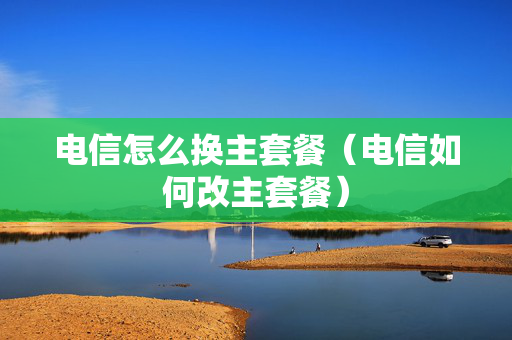 电信怎么换主套餐（电信如何改主套餐）