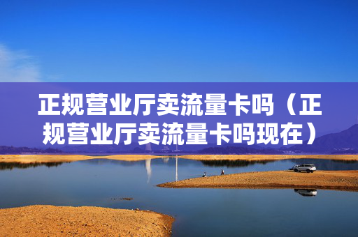 正规营业厅卖流量卡吗（正规营业厅卖流量卡吗现在）