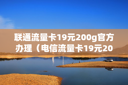 联通流量卡19元200g官方办理（电信流量卡19元200g官方办理）