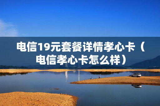 电信19元套餐详情孝心卡（电信孝心卡怎么样）
