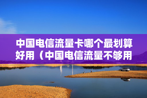 中国电信流量卡哪个最划算好用（中国电信流量不够用怎么办）